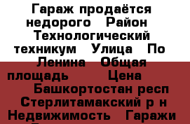 Гараж продаётся недорого › Район ­ Технологический техникум › Улица ­ По. Ленина › Общая площадь ­ 20 › Цена ­ 250 000 - Башкортостан респ., Стерлитамакский р-н Недвижимость » Гаражи   . Башкортостан респ.